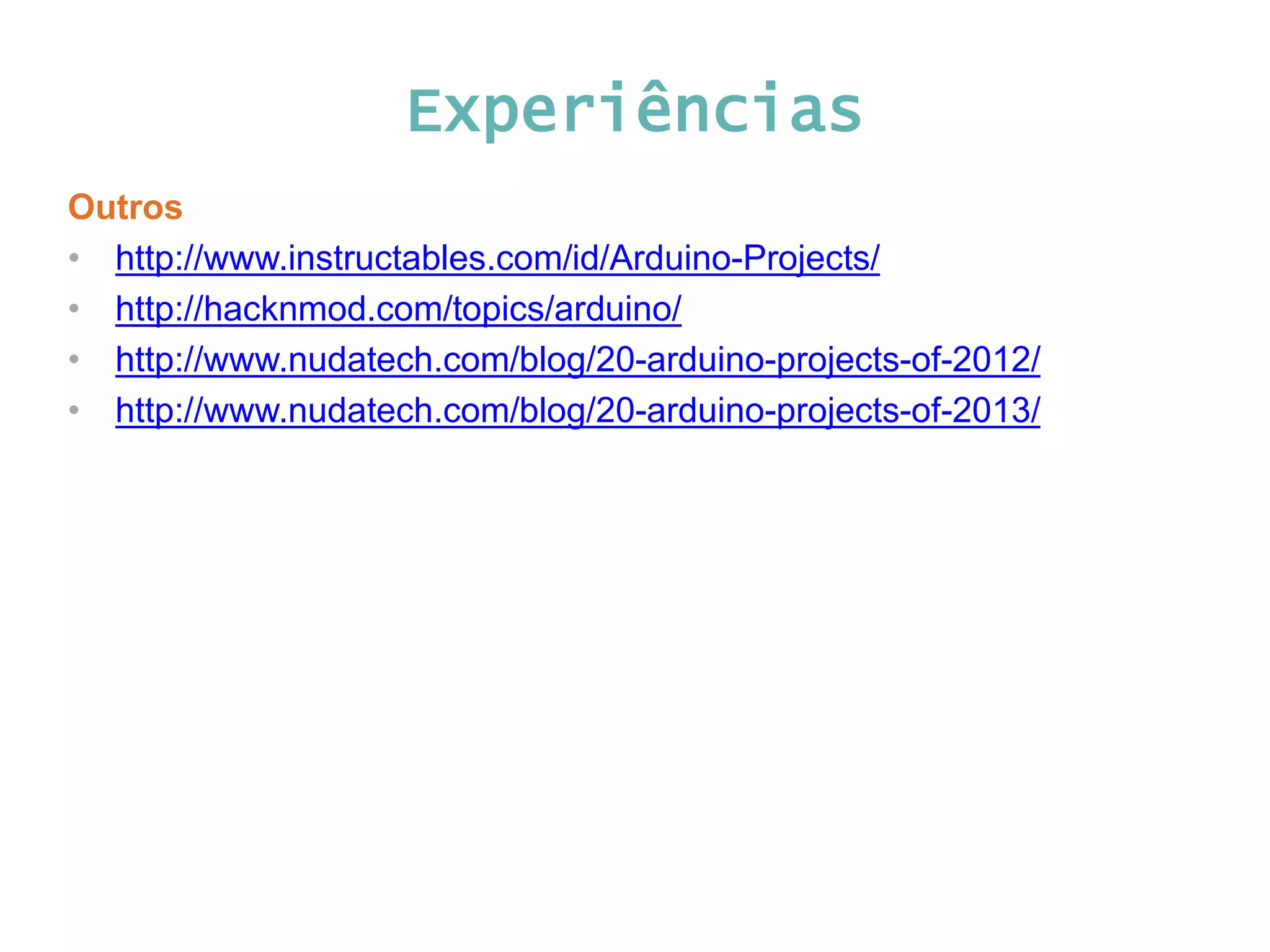 Experiências Outros • http://www.instructables.com/id/Arduino-Projects/ • http://hacknmod.com/topics/arduino/ • http://www.nudatech.com/blog/20-arduino-projects-of-2012/ • http://www.nudatech.com/blog/20-arduino-projects-of-2013/ 