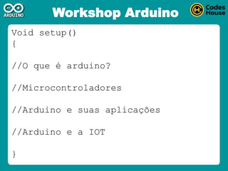 Workshop Arduino
Void setup()
{
//O que é arduino?
//Microcontroladores
//Arduino e suas aplicações
//Arduino e a IOT
}
 