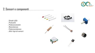 2. Sensori e
componenti.........................................................
..................
. Diodi LED
. Pulsanti
. Potenziometri
. Resistenze
. Fotoresistenze
. Altri tipi di senori
 