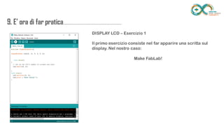 9. E’ ora di far
pratica...................................................................
........
DISPLAY LCD – Esercizio 1
Il primo esercizio consiste nel far apparire una scritta sul display. Nel nostro
caso:
Make FabLab!
 