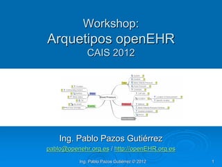Workshop:
Arquetipos openEHR
              CAIS 2012




    Ing. Pablo Pazos Gutiérrez
pablo@openehr.org.es / http://openEHR.org.es
           Ing. Pablo Pazos Gutiérrez © 2012   1
 