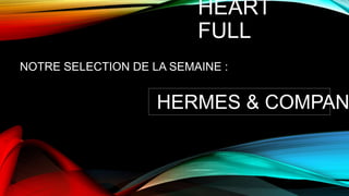 HEART
FULL
NOTRE SELECTION DE LA SEMAINE :
HERMES & COMPAN
 