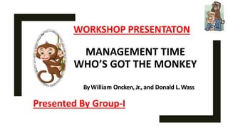 ByWilliam Oncken, Jr., and Donald L.Wass
MANAGEMENT TIME
WHO’S GOT THE MONKEY
Presented By Group-I
WORKSHOP PRESENTATON
 