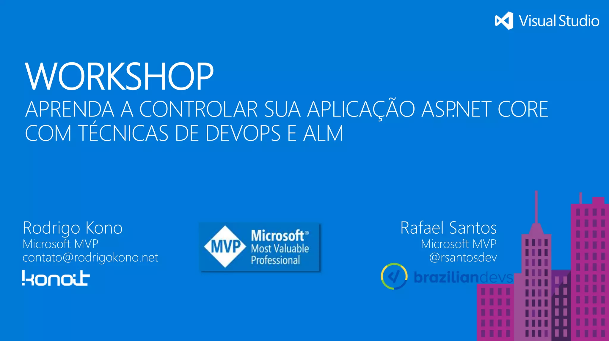 WORKSHOP APRENDA A CONTROLAR SUA APLICAÇÃO ASP.NET CORE COM TÉCNICAS DE DEVOPS E ALM Rodrigo Kono Microsoft MVP contato@rodrigokono.net Rafael Santos Microsoft MVP @rsantosdev 