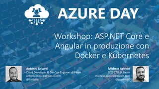 Workshop: ASP.NET Core e
Angular in produzione con
Docker e Kubernetes
Michele Aponte
CEO/CTO @ Blexin
michele.aponte@blexin.com
@apomic80
Antonio Liccardi
Cloud Developer & DevOps Engineer @Blexin
antonio.liccardi@blexin.com
@turibbio
 