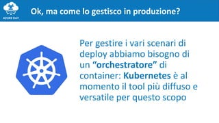 Ok, ma come lo gestisco in produzione?
Per gestire i vari scenari di
deploy abbiamo bisogno di
un “orchestratore” di
container: Kubernetes è al
momento il tool più diffuso e
versatile per questo scopo
 