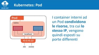 Kubernetes: Pod
I container interni ad
un Pod condividono
le risorse, tra cui lo
stesso IP, vengono
quindi esposti su
porte differenti
 