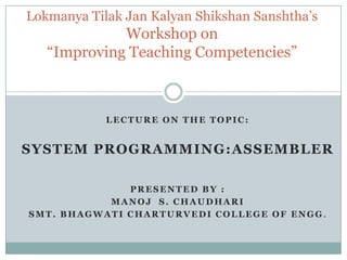 Lokmanya Tilak Jan Kalyan Shikshan Sanshtha’sWorkshop on“Improving Teaching Competencies” Lecture on the Topic: System Programming:Assembler Presented BY : Manoj  S. Chaudhari Smt. Bhagwati Charturvedi College of Engg. 