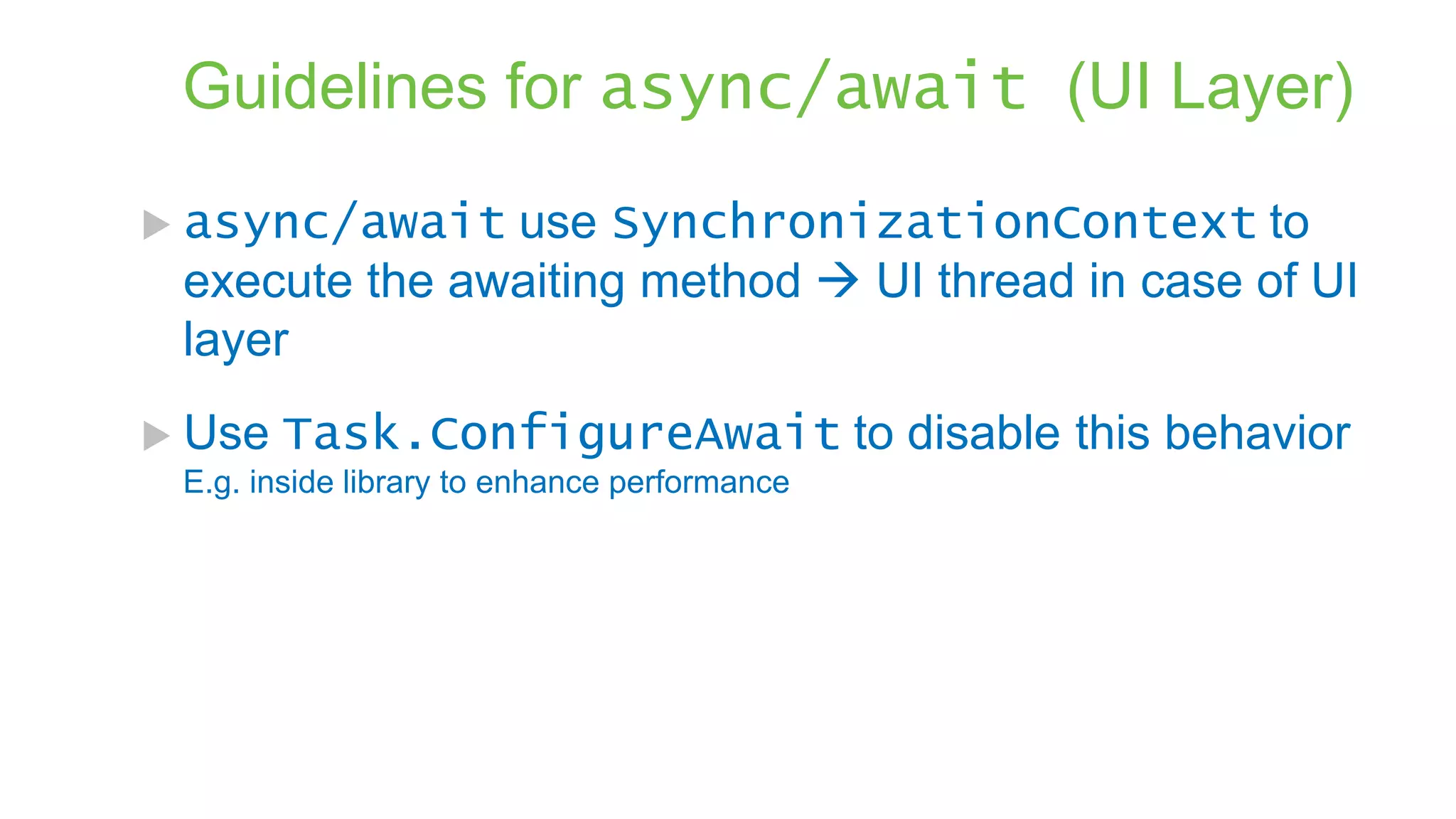 Guidelines for async/await (UI Layer)  async/await use SynchronizationContext to execute the awaiting method  UI thread in case of UI layer  Use Task.ConfigureAwait to disable this behavior E.g. inside library to enhance performance 