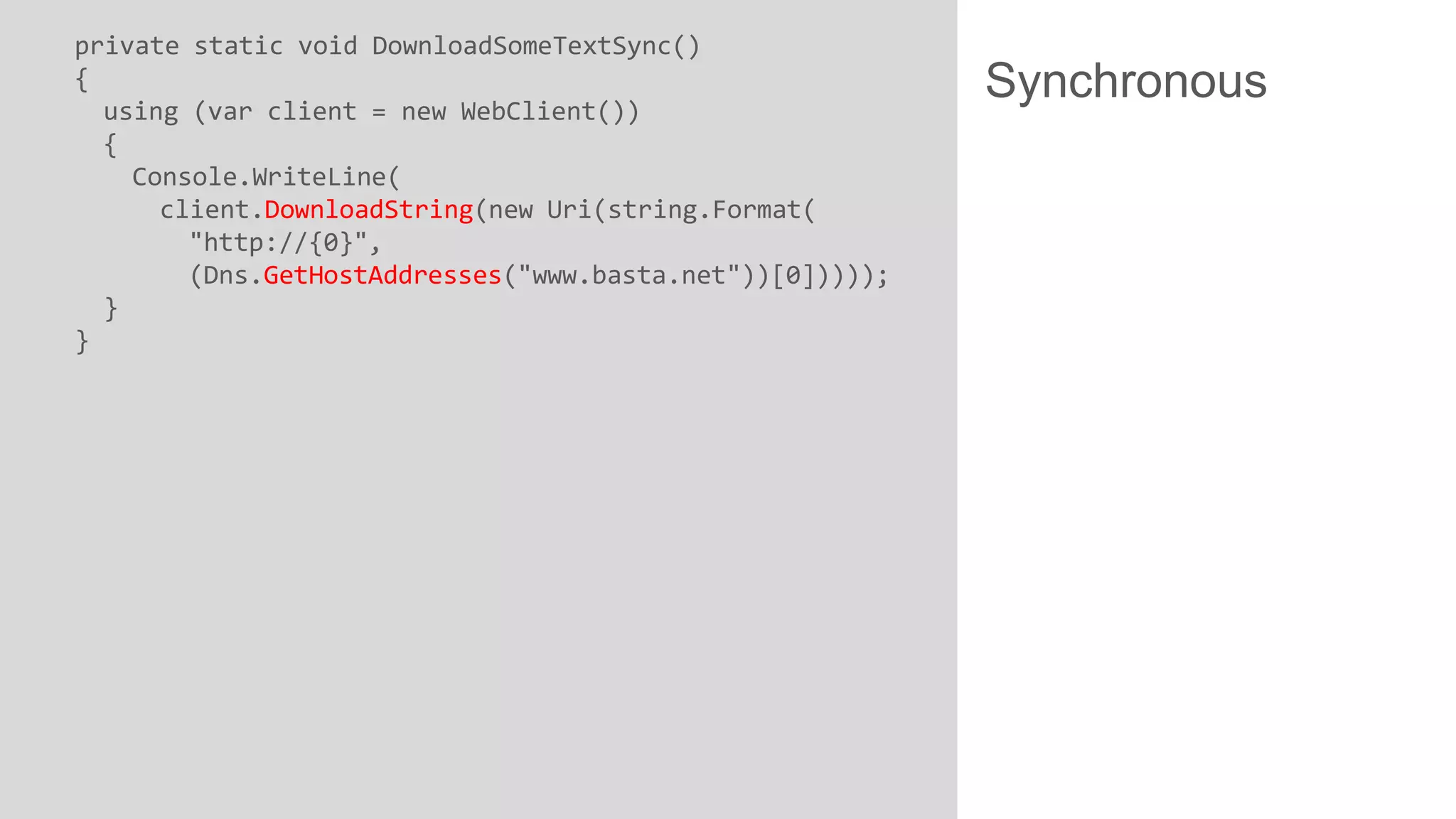private static void DownloadSomeTextSync() { using (var client = new WebClient()) { Console.WriteLine( client.DownloadString(new Uri(string.Format( "http://{0}", (Dns.GetHostAddresses("www.basta.net"))[0])))); } } Synchronous 