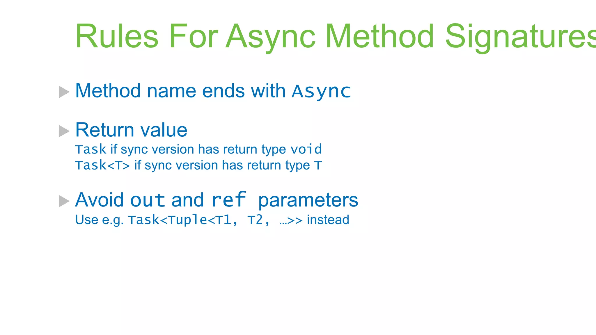 Rules For Async Method Signatures  Method  Return name ends with Async value Task if sync version has return type void Task<T> if sync version has return type T  Avoid out and ref parameters Use e.g. Task<Tuple<T1, T2, …>> instead 