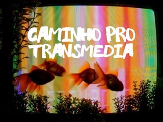 transmedia
caminho pro
 