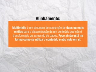 Alinhamento:
Multimídia é um processo de conjunção de duas ou mais
mídias para a disseminação de um conteúdo que não é
transformado ou acrescido de dados. Foco ainda está na
forma como se utiliza o conteúdo e não nele em si.
 