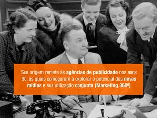 Sua origem remete às agências de publicidade nos anos
90, as quais começaram a explorar o potencial das novas
mídias e sua utilização conjunta (Marketing 3600)
 