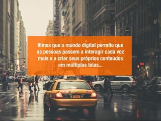 -
Vimos que o mundo digital permite que
as pessoas passem a interagir cada vez
mais e a criar seus próprios conteúdos
em múltiplas telas...
 
