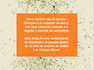 Vimos também que as pessoas
começam a se reagrupar de acordo
com seus interesses pessoais e a
resgatar o conceito de comunidade
Além disso, há uma multiplicidade
de identidades: as pessoas podem
ser da tribo de amantes do futebol
e de franquia Marvel
 