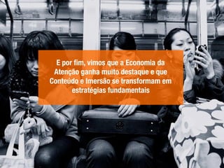 E por ﬁm, vimos que a Economia da
Atenção ganha muito destaque e que
Conteúdo e Imersão se transformam em
estratégias fundamentais
 