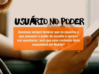 Usuario no poder
-
Devemos sempre lembrar que os usuários é
que possuem o poder de escolha e sempre
nos questionar: será que esse conteúdo seria
consumível em Mobile?
 