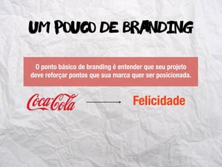 um pouco de branding
O ponto básico de branding é entender que seu projeto
deve reforçar pontos que sua marca quer ser posicionada.
Felicidade
 