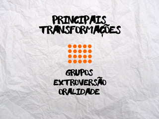 Transformacoes
GRUPOS
principais
oralidade
extroversao
˜
-
˜
 