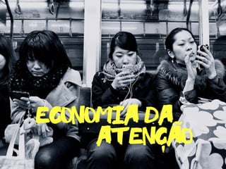 Economia da
atencao-
˜
 