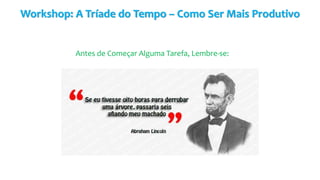 Workshop: A Tríade do Tempo – Como Ser Mais Produtivo
Antes de Começar Alguma Tarefa, Lembre-se:
 