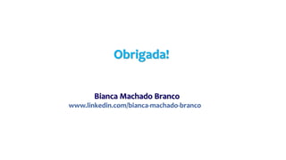 Obrigada!
Bianca Machado Branco
www.linkedin.com/bianca-machado-branco
 