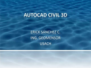 AUTOCAD CIVIL 3D
ERICK SÁNCHEZ C.
ING. GEOMENSOR
USACH
 