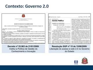 Contexto: Governo 2.0Decreto nº 53.963 de 21/01/2009: Institui a Política de Gestão do Conhecimento e InovaçãoResolução SGP nº 15 de 15/06/2009: Liberação do acesso à web 2.0 no Governo do Estado