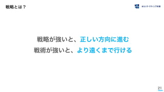21
戦略とは？
戦略が強いと、正しい方向に進む
戦術が強いと、より遠くまで行ける
 