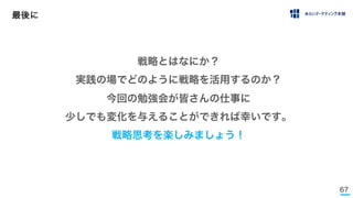 67
最後に
戦略とはなにか？
実践の場でどのように戦略を活用するのか？
今回の勉強会が皆さんの仕事に
少しでも変化を与えることができれば幸いです。
戦略思考を楽しみましょう！
 
