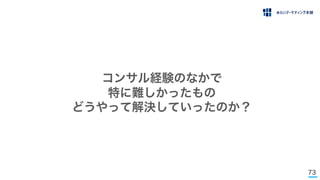 73
コンサル経験のなかで
特に難しかったもの
どうやって解決していったのか？
 