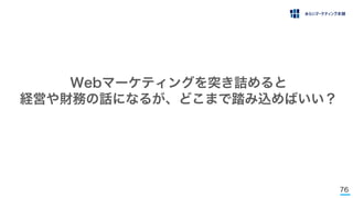 76
Webマーケティングを突き詰めると
経営や財務の話になるが、どこまで踏み込めばいい？
 
