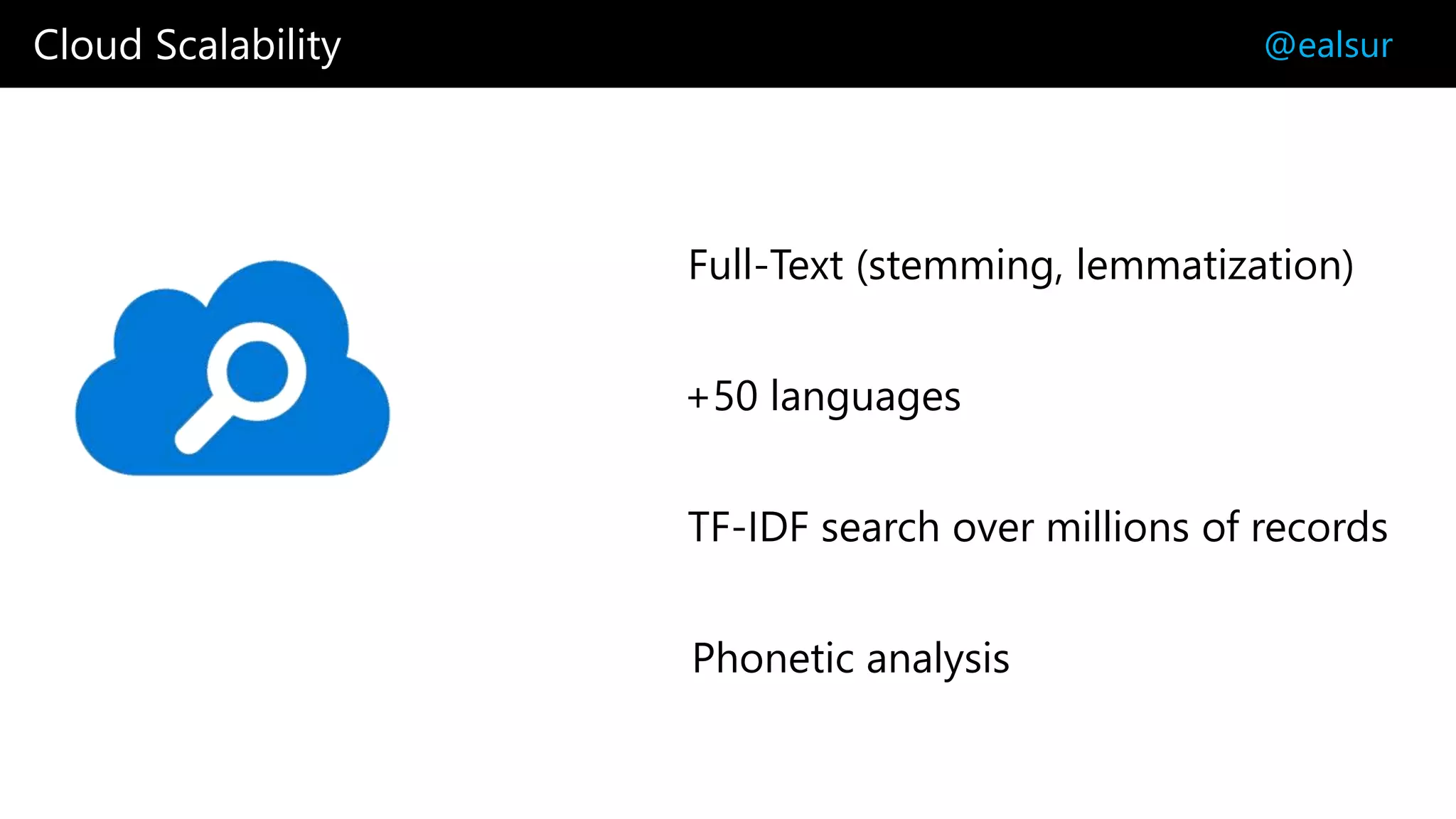 Cloud Scalability @ealsur
TF-IDF search over millions of records
Full-Text (stemming, lemmatization)
+50 languages
Phonetic analysis
 