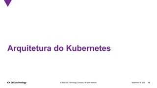 September 28, 2020 18© 2020 DXC Technology Company. All rights reserved.
Arquitetura do Kubernetes
 