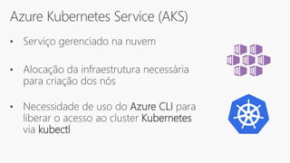 Azure Kubernetes Service (AKS)
• Serviço gerenciado na nuvem
• Alocação da infraestrutura necessária
para criação dos nós
• Necessidade de uso do Azure CLI para
liberar o acesso ao cluster Kubernetes
via kubectl
 