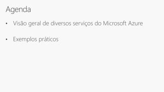 Agenda
• Visão geral de diversos serviços do Microsoft Azure
• Exemplos práticos
 