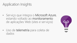 Application Insights
• Serviço que integra o Microsoft Azure,
estando voltado ao monitoramento
de aplicações Web (sites e serviços)
• Uso de telemetria para coleta de
dados
 