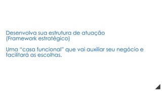 Desenvolva sua estrutura de atuação
(Framework estratégico)
Uma “casa funcional” que vai auxiliar seu negócio e
facilitará as escolhas.
 