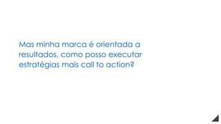 Mas minha marca é orientada a
resultados, como posso executar
estratégias mais call to action?
 