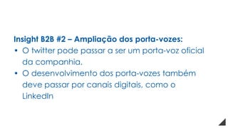 Insight B2B #2 – Ampliação dos porta-vozes:
• O twitter pode passar a ser um porta-voz oficial
da companhia.
• O desenvolvimento dos porta-vozes também
deve passar por canais digitais, como o
LinkedIn
 