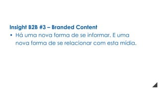 Insight B2B #3 – Branded Content
• Há uma nova forma de se informar. E uma
nova forma de se relacionar com esta mídia.
 