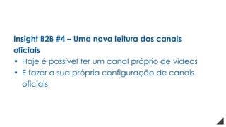 Insight B2B #4 – Uma nova leitura dos canais
oficiais
• Hoje é possível ter um canal próprio de videos
• E fazer a sua própria configuração de canais
oficiais
 