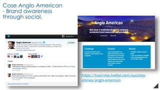 Case Anglo American
- Brand awareness
through social.
https://business.twitter.com/success-
stories/anglo-american
 