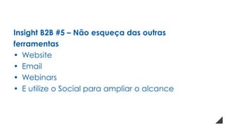 Insight B2B #5 – Não esqueça das outras
ferramentas
• Website
• Email
• Webinars
• E utilize o Social para ampliar o alcance
 