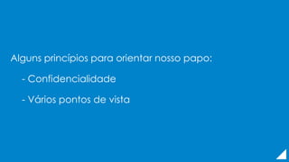 Alguns princípios para orientar nosso papo:
- Confidencialidade
- Vários pontos de vista
 