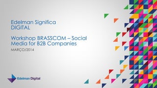 Edelman Significa
DIGITAL
Workshop BRASSCOM – Social
Media for B2B Companies
MARÇO/2014
 