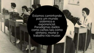 Estamos caminhando
para um mundo
sistêmico e
exponencial.
Paradigmas dados
como certos tais como
dinheiro, morte e
trabalho irão mudar.
 