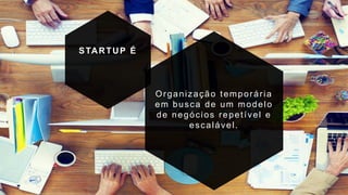 Organização temporária
em busca de um modelo
de negócios repetível e
escalável.
STARTUP É
 