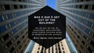 MAS O QUE É GET
OUT OF THE
BUILDING?
A t o d e s a i r d e t r á s d o
c o m p u t a d o r p a r a e n t e n d e r
c o m o c l i e n t e f u n c i o n a a n t e s
d e d e s e n v o l v e r s e u p r o d u t o .
M a i s r á p i d o , m a i s b a r a t o .
 